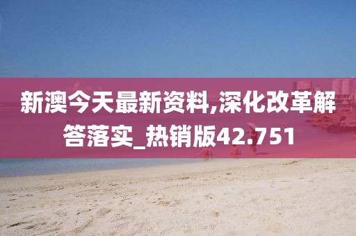 新澳今天最新资料,深化改革解答落实_热销版42.751