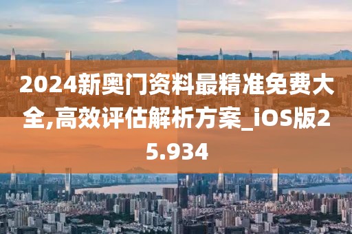2024新奥门资料最精准免费大全,高效评估解析方案_iOS版25.934