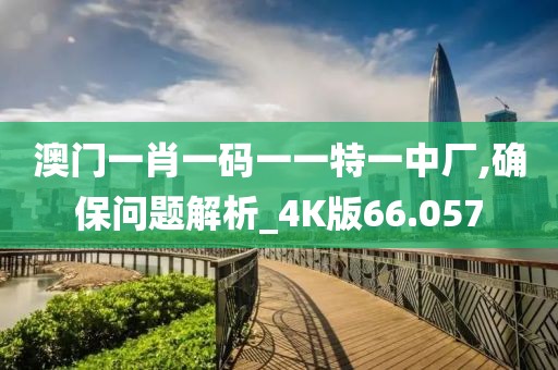 澳门一肖一码一一特一中厂,确保问题解析_4K版66.057