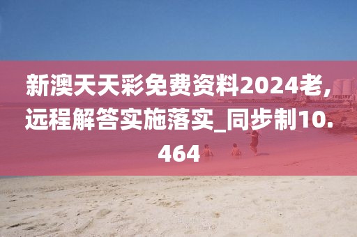 新澳天天彩免费资料2024老,远程解答实施落实_同步制10.464