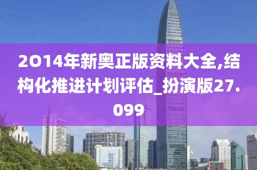 2O14年新奥正版资料大全,结构化推进计划评估_扮演版27.099