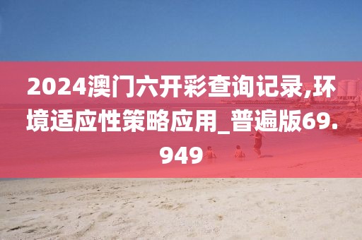 2024澳门六开彩查询记录,环境适应性策略应用_普遍版69.949