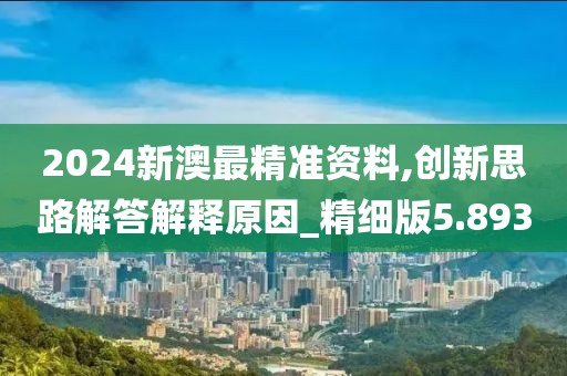 2024新澳最精准资料,创新思路解答解释原因_精细版5.893