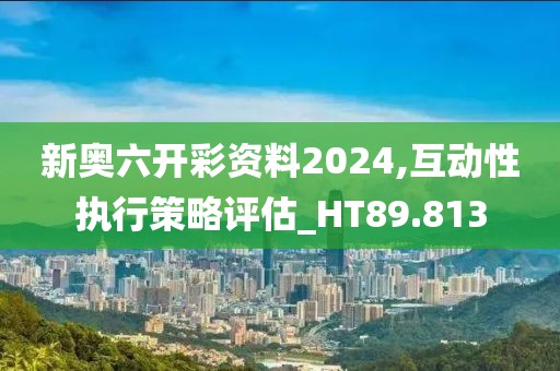 新奥六开彩资料2024,互动性执行策略评估_HT89.813