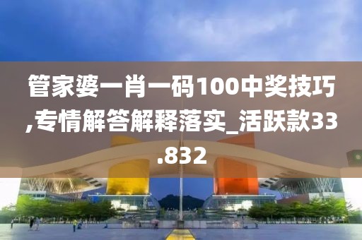 管家婆一肖一码100中奖技巧,专情解答解释落实_活跃款33.832