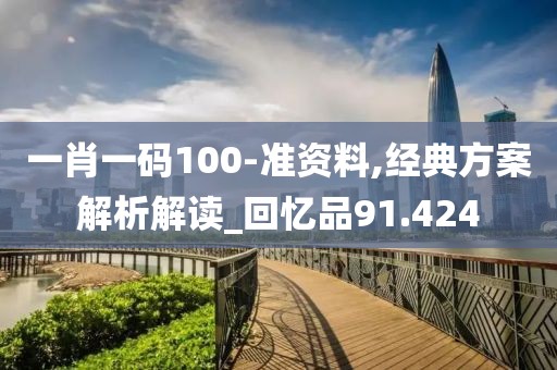 一肖一码100-准资料,经典方案解析解读_回忆品91.424