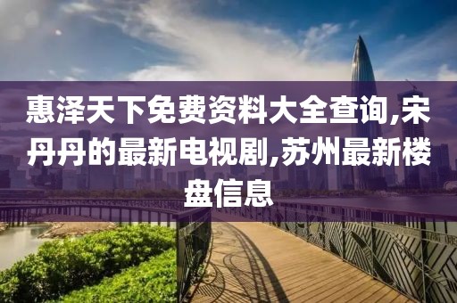 惠泽天下免费资料大全查询,宋丹丹的最新电视剧,苏州最新楼盘信息