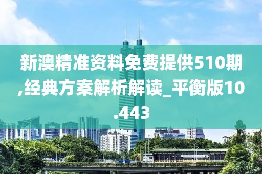 新澳精准资料免费提供510期,经典方案解析解读_平衡版10.443