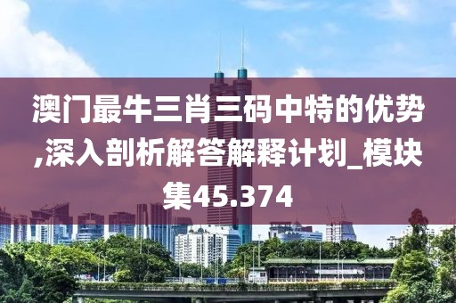 澳门最牛三肖三码中特的优势,深入剖析解答解释计划_模块集45.374