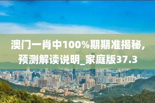 澳门一肖中100%期期准揭秘,预测解读说明_家庭版37.3