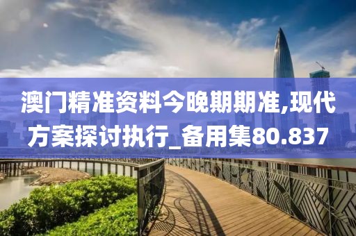 澳门精准资料今晚期期准,现代方案探讨执行_备用集80.837