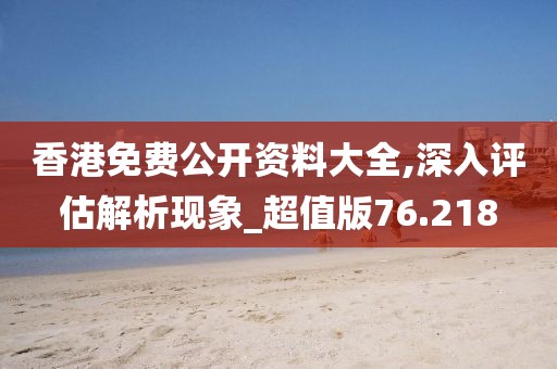 香港免费公开资料大全,深入评估解析现象_超值版76.218