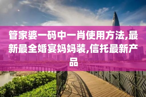 管家婆一码中一肖使用方法,最新最全婚宴妈妈装,信托最新产品