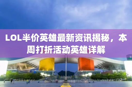 LOL半价英雄最新资讯揭秘，本周打折活动英雄详解