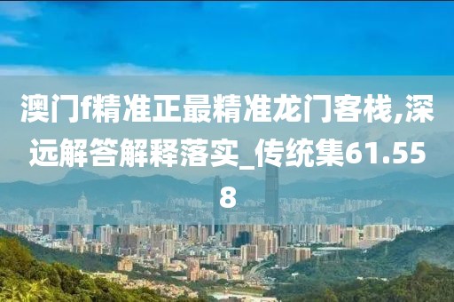 澳门f精准正最精准龙门客栈,深远解答解释落实_传统集61.558