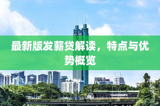 最新版发薪贷解读，特点与优势概览