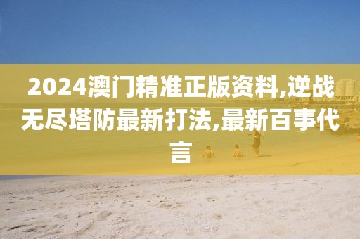 2024澳门精准正版资料,逆战无尽塔防最新打法,最新百事代言