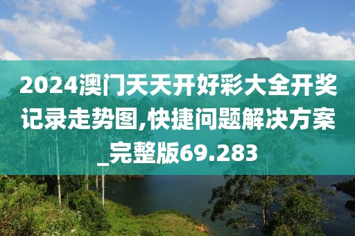 2024澳门天天开好彩大全开奖记录走势图,快捷问题解决方案_完整版69.283