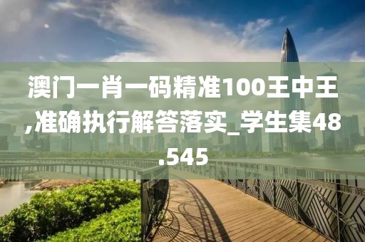 澳门一肖一码精准100王中王,准确执行解答落实_学生集48.545