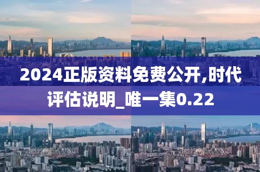 2024正版资料免费公开,时代评估说明_唯一集0.22