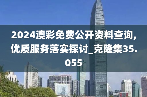 2024澳彩免费公开资料查询,优质服务落实探讨_克隆集35.055
