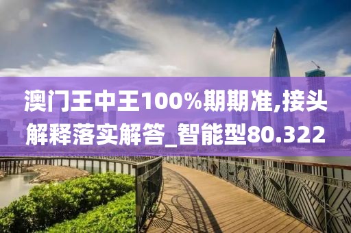 澳门王中王100%期期准,接头解释落实解答_智能型80.322