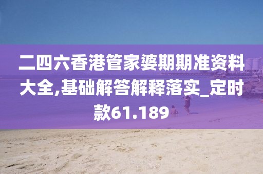 二四六香港管家婆期期准资料大全,基础解答解释落实_定时款61.189
