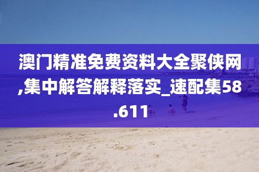 澳门精准免费资料大全聚侠网,集中解答解释落实_速配集58.611