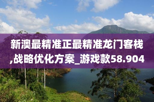 新澳最精准正最精准龙门客栈,战略优化方案_游戏款58.904