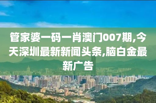 管家婆一码一肖澳门007期,今天深圳最新新闻头条,脑白金最新广告