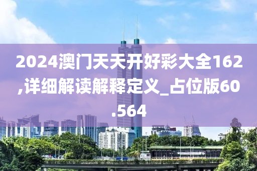 2024澳门天天开好彩大全162,详细解读解释定义_占位版60.564