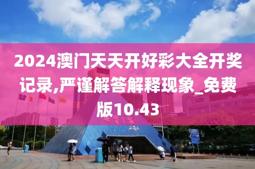 2024澳门天天开好彩大全开奖记录,严谨解答解释现象_免费版10.43