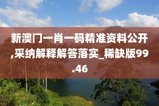 新澳门一肖一码精准资料公开,采纳解释解答落实_稀缺版99.46