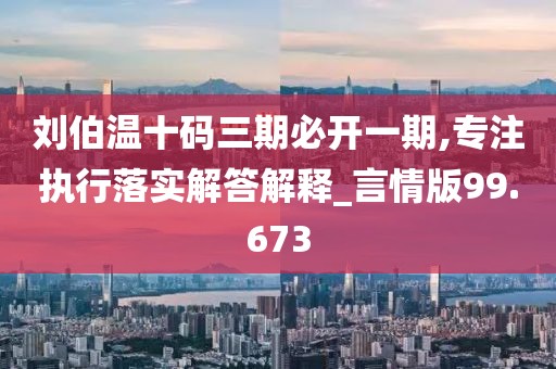 刘伯温十码三期必开一期,专注执行落实解答解释_言情版99.673