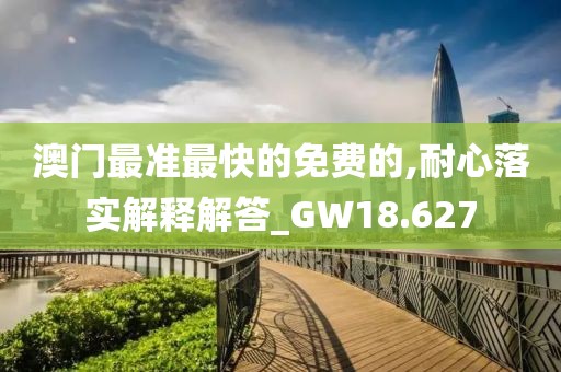 澳门最准最快的免费的,耐心落实解释解答_GW18.627