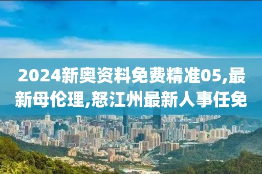 2024新奥资料免费精准05,最新母伦理,怒江州最新人事任免