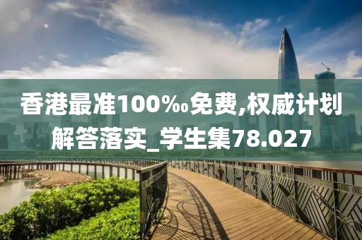 香港最准100‰免费,权威计划解答落实_学生集78.027