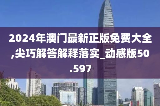 2024年澳门最新正版免费大全,尖巧解答解释落实_动感版50.597