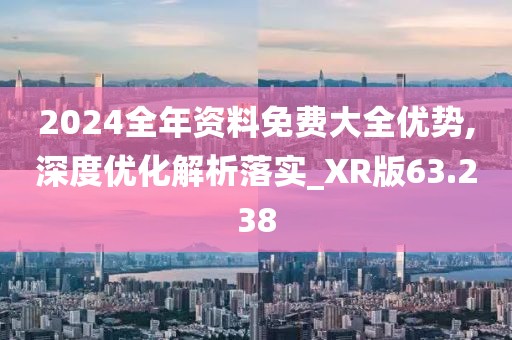 2024全年资料免费大全优势,深度优化解析落实_XR版63.238