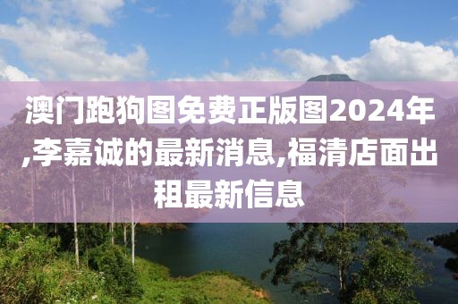 澳门跑狗图免费正版图2024年,李嘉诚的最新消息,福清店面出租最新信息