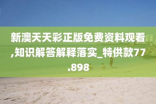新澳天天彩正版免费资料观看,知识解答解释落实_特供款77.898