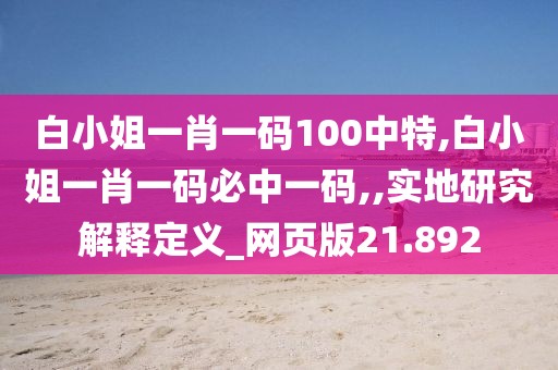白小姐一肖一码100中特,白小姐一肖一码必中一码,,实地研究解释定义_网页版21.892
