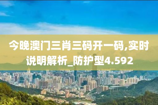 今晚澳门三肖三码开一码,实时说明解析_防护型4.592