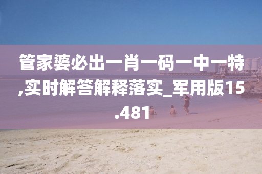 管家婆必出一肖一码一中一特,实时解答解释落实_军用版15.481