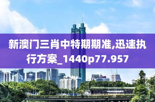 新澳门三肖中特期期准,迅速执行方案_1440p77.957