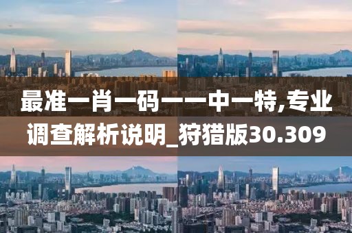 最准一肖一码一一中一特,专业调查解析说明_狩猎版30.309