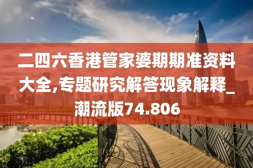 二四六香港管家婆期期准资料大全,专题研究解答现象解释_潮流版74.806