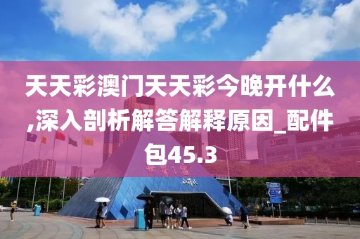 天天彩澳门天天彩今晚开什么,深入剖析解答解释原因_配件包45.3