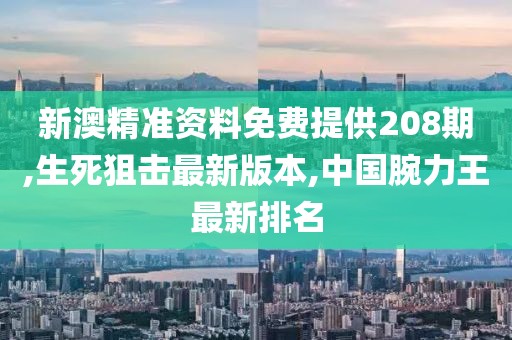 新澳精准资料免费提供208期,生死狙击最新版本,中国腕力王最新排名