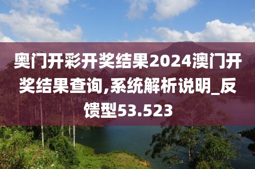 奥门开彩开奖结果2024澳门开奖结果查询,系统解析说明_反馈型53.523